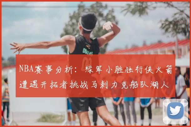 NBA赛事分析：绿军小胜独行侠火箭遭遇开拓者挑战马刺力克船队湖人击败步行者
