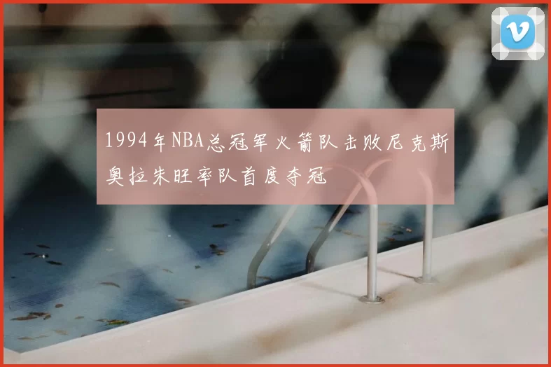 1994年NBA总冠军火箭队击败尼克斯奥拉朱旺率队首度夺冠