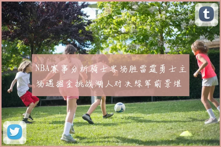 NBA赛事分析骑士客场胜雷霆勇士主场遇掘金挑战湖人对决绿军前景堪忧