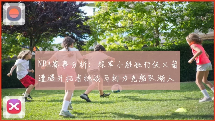 NBA赛事分析：绿军小胜独行侠火箭遭遇开拓者挑战马刺力克船队湖人击败步行者