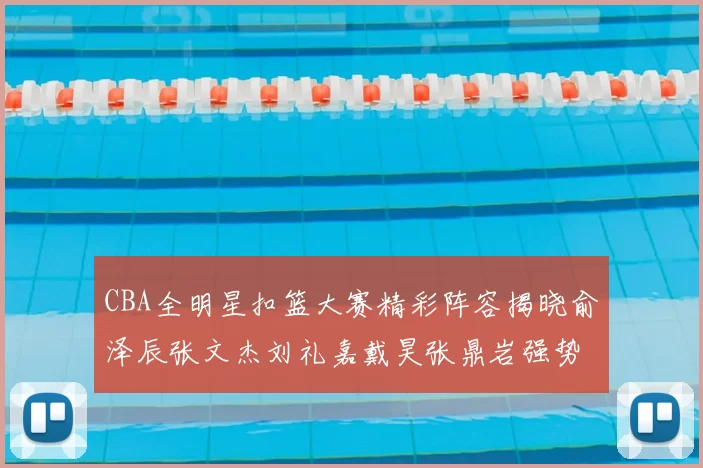 CBA全明星扣篮大赛精彩阵容揭晓俞泽辰张文杰刘礼嘉戴昊张鼎岩强势参赛