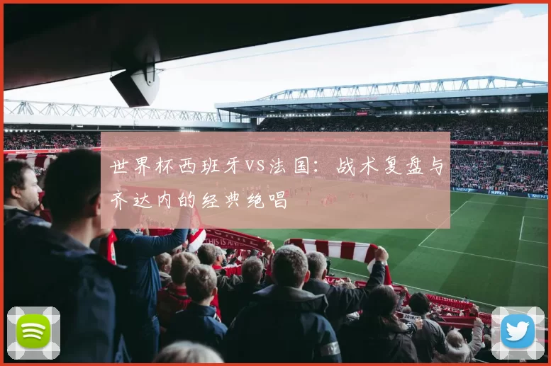 世界杯西班牙vs法国：战术复盘与齐达内的经典绝唱