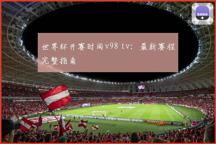 世界杯开赛时间v98 tv：最新赛程完整指南