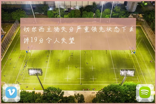 切尔西主场失分严重领先状态下丢掉19分令人失望