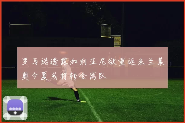 罗马诺透露加利亚尼欲重返米兰莱奥今夏或将转会离队