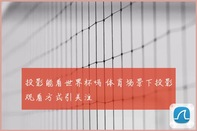 投影能看世界杯吗 体育场景下投影观看方式引关注