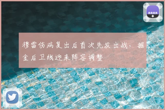穆雷伤病复出后首次先发出战，掘金后卫线迎来阵容调整
