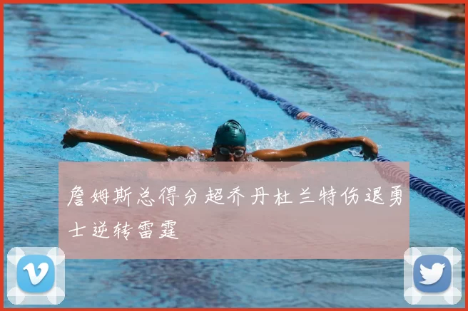 詹姆斯总得分超乔丹杜兰特伤退勇士逆转雷霆