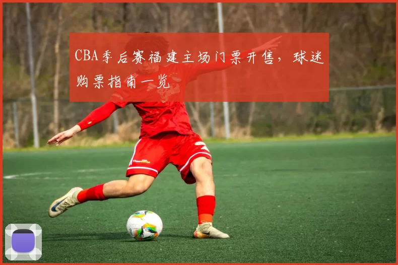 CBA季后赛福建主场门票开售，球迷购票指南一览