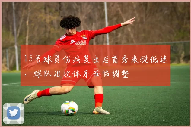 15号球员伤病复出后首秀表现低迷，球队进攻体系面临调整