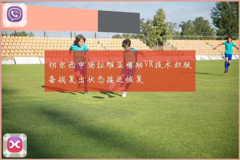 切尔西中场拉维亚借助VR技术积极备战复出状态接近恢复