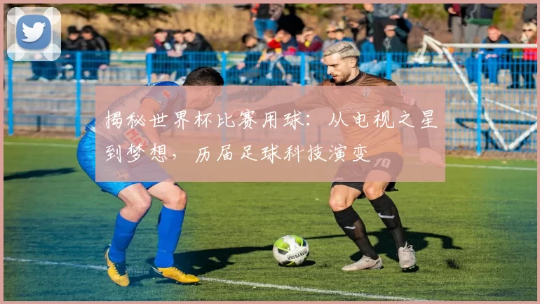 揭秘世界杯比赛用球：从电视之星到梦想，历届足球科技演变