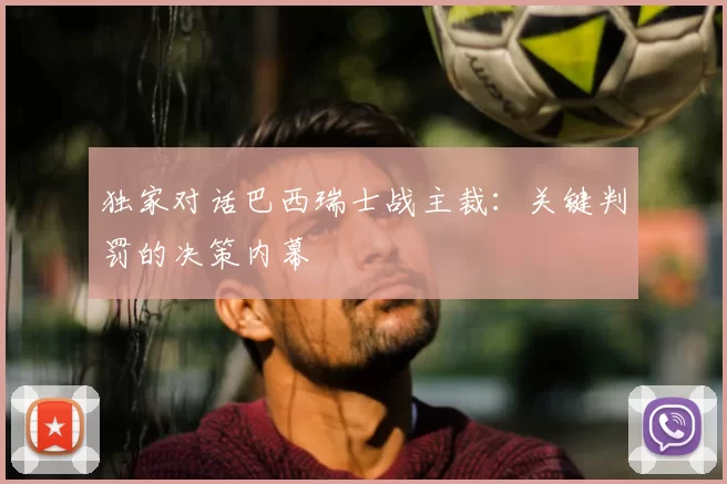 独家对话巴西瑞士战主裁:关键判罚的决策内幕