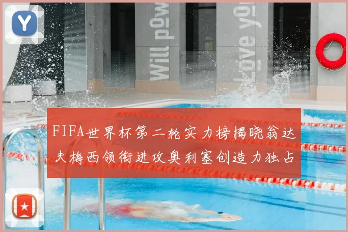 FIFA世界杯第二轮实力榜揭晓翁达夫梅西领衔进攻奥利塞创造力独占鳌头