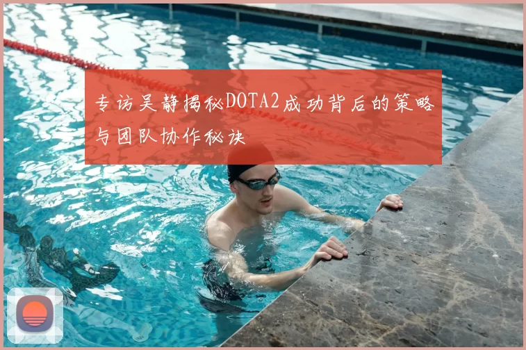 专访吴静揭秘DOTA2成功背后的策略与团队协作秘诀