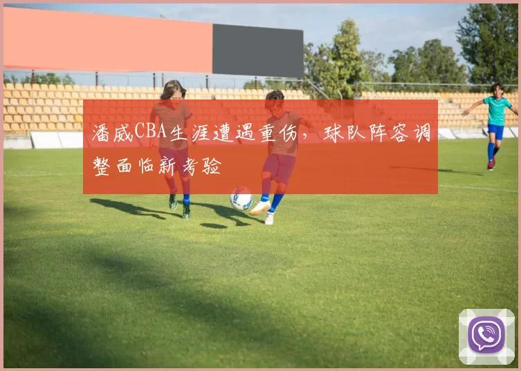 潘威CBA生涯遭遇重伤，球队阵容调整面临新考验