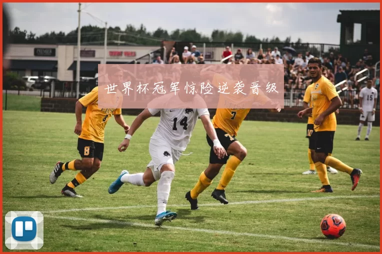 世界杯冠军惊险逆袭晋级