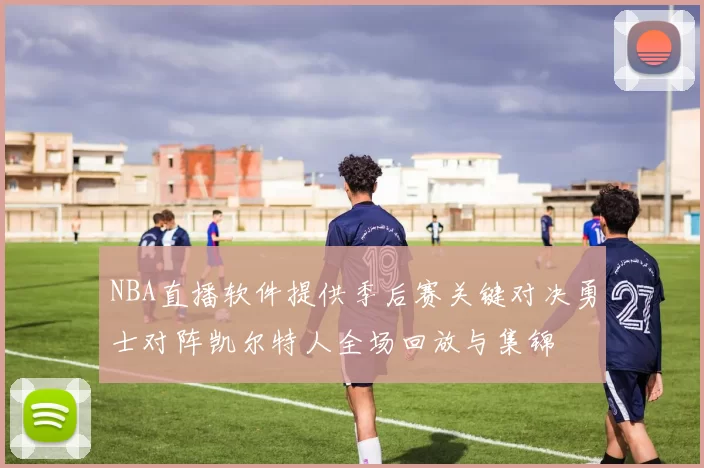 NBA直播软件提供季后赛关键对决勇士对阵凯尔特人全场回放与集锦
