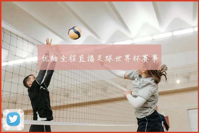 优酷全程直播足球世界杯赛事