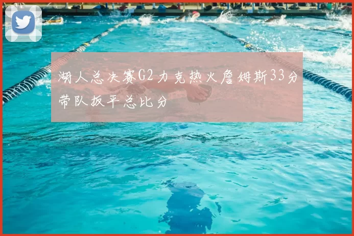 湖人总决赛G2力克热火詹姆斯33分带队扳平总比分