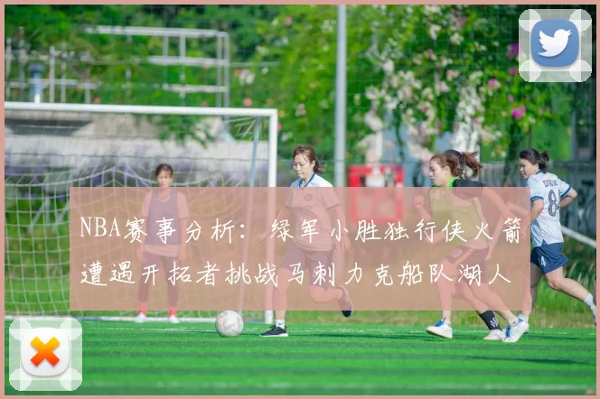 NBA赛事分析：绿军小胜独行侠火箭遭遇开拓者挑战马刺力克船队湖人击败步行者
