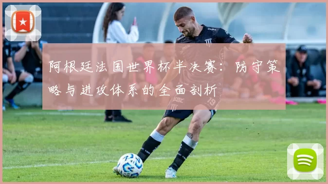 阿根廷法国世界杯半决赛：防守策略与进攻体系的全面剖析