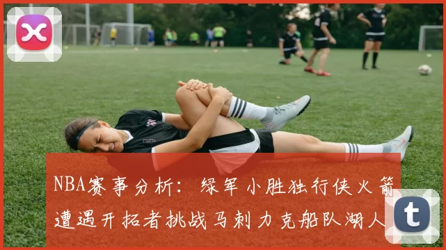 NBA赛事分析：绿军小胜独行侠火箭遭遇开拓者挑战马刺力克船队湖人击败步行者