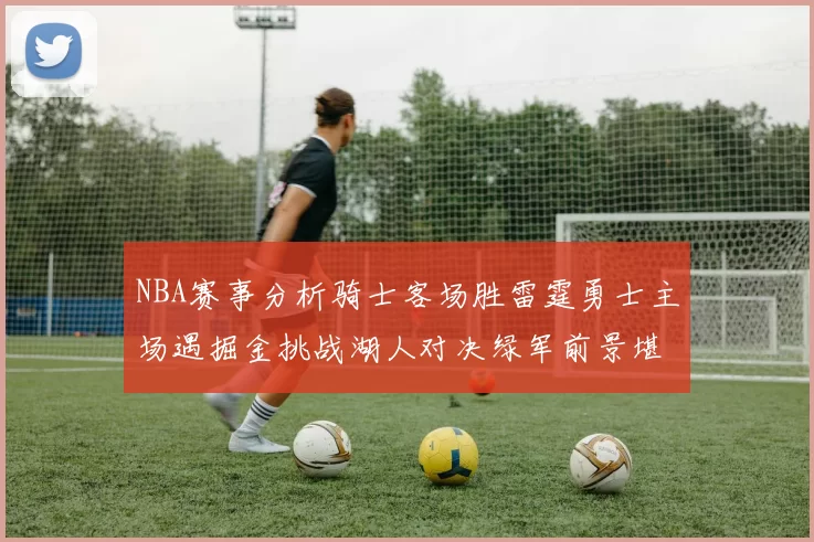 NBA赛事分析骑士客场胜雷霆勇士主场遇掘金挑战湖人对决绿军前景堪忧