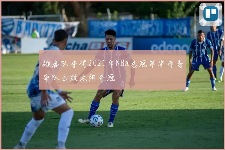 雄鹿队夺得2021年NBA总冠军字母哥率队击败太阳夺冠