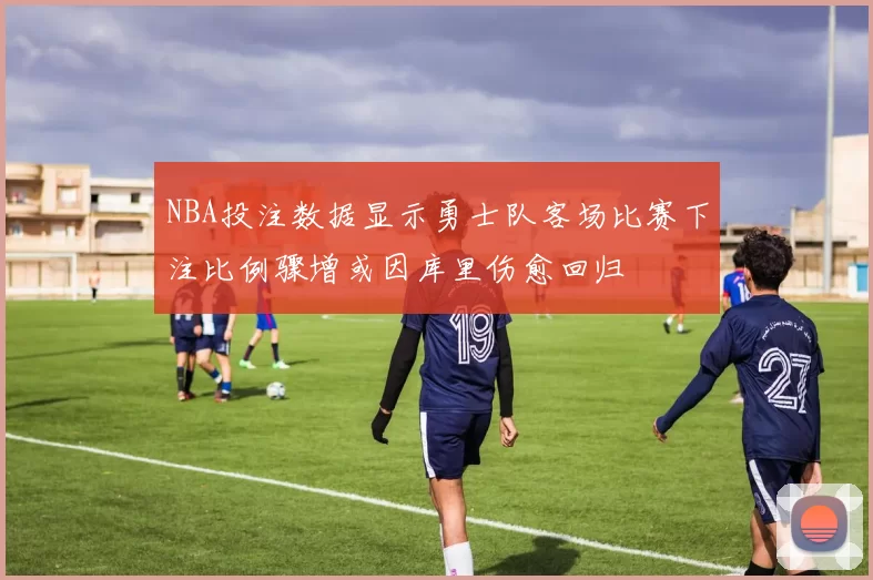 NBA投注数据显示勇士队客场比赛下注比例骤增或因库里伤愈回归