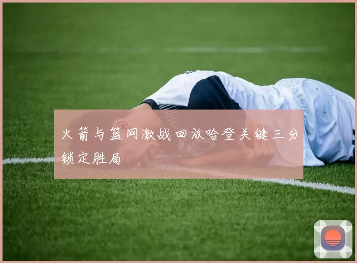 火箭与篮网激战回放哈登关键三分锁定胜局