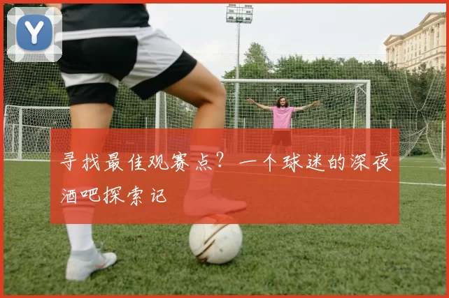 寻找最佳观赛点?一个球迷的深夜酒吧探索记