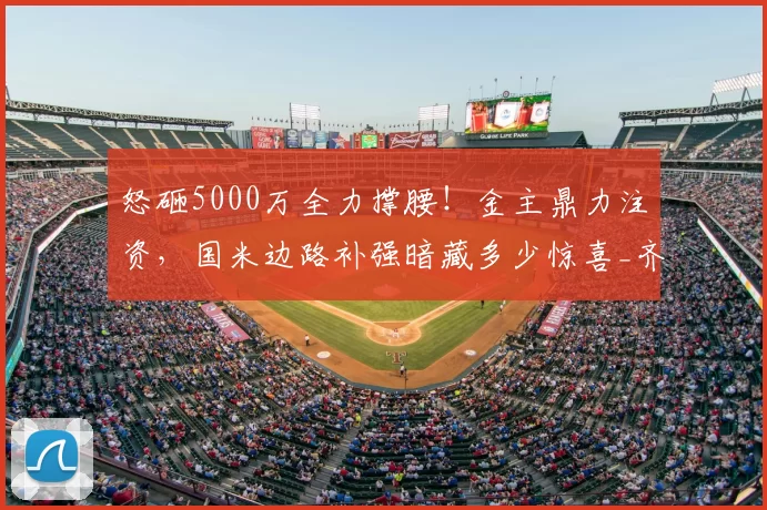怒砸5000万全力撑腰！金主鼎力注资，国米边路补强暗藏多少惊喜_齐沃_资金_资方