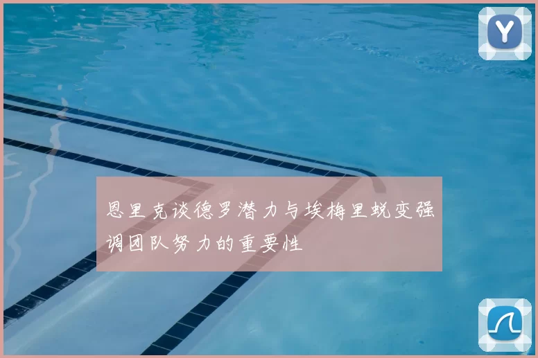 恩里克谈德罗潜力与埃梅里蜕变强调团队努力的重要性