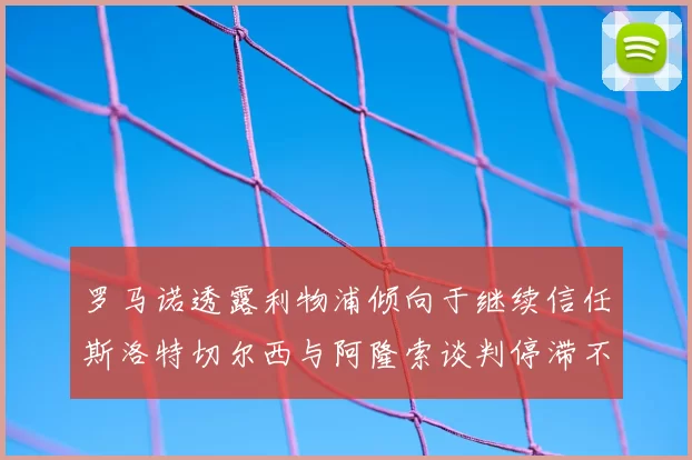 罗马诺透露利物浦倾向于继续信任斯洛特切尔西与阿隆索谈判停滞不前