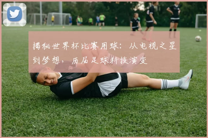 揭秘世界杯比赛用球：从电视之星到梦想，历届足球科技演变