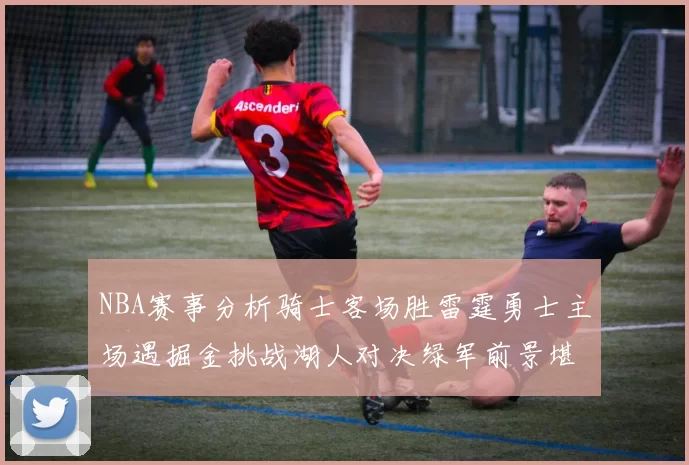 NBA赛事分析骑士客场胜雷霆勇士主场遇掘金挑战湖人对决绿军前景堪忧