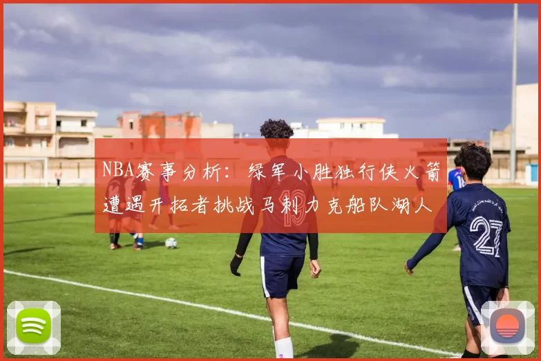 NBA赛事分析：绿军小胜独行侠火箭遭遇开拓者挑战马刺力克船队湖人击败步行者
