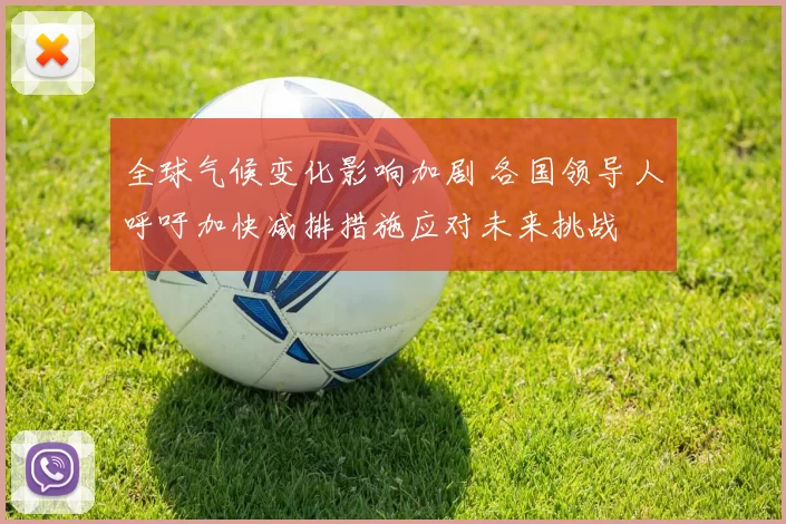 全球气候变化影响加剧 各国领导人呼吁加快减排措施应对未来挑战