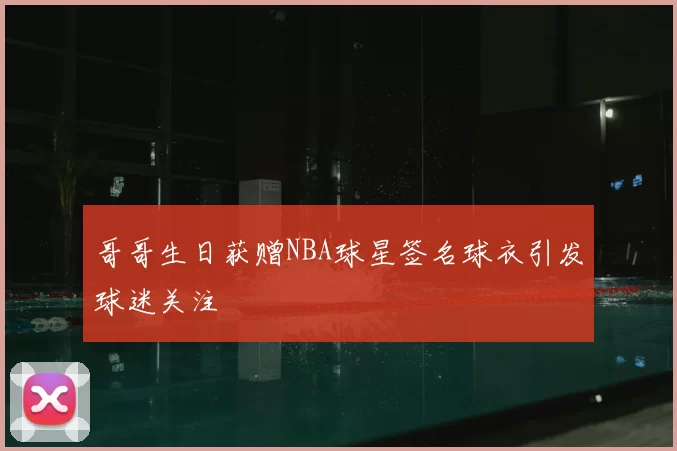 哥哥生日获赠NBA球星签名球衣引发球迷关注