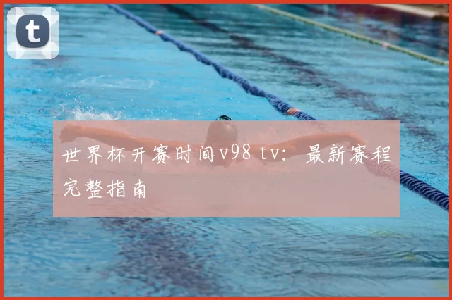 世界杯开赛时间v98 tv：最新赛程完整指南