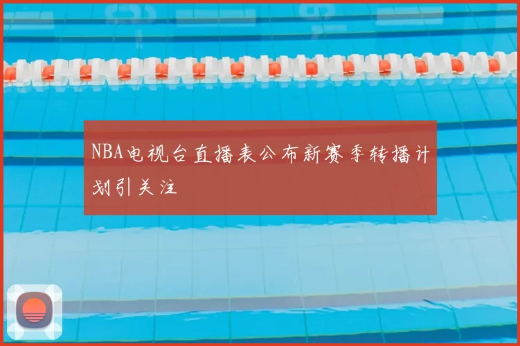 NBA电视台直播表公布新赛季转播计划引关注