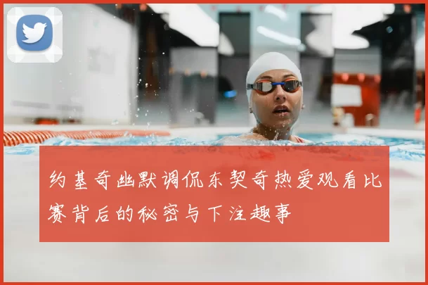 约基奇幽默调侃东契奇热爱观看比赛背后的秘密与下注趣事