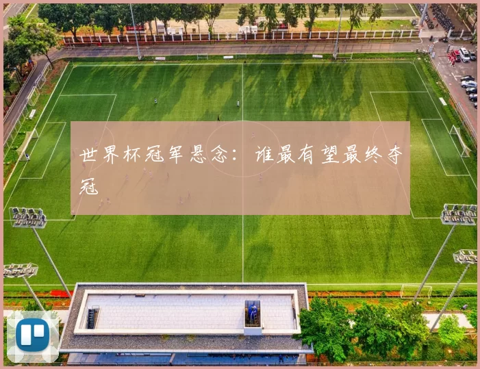 世界杯冠军悬念:谁最有望最终夺冠
