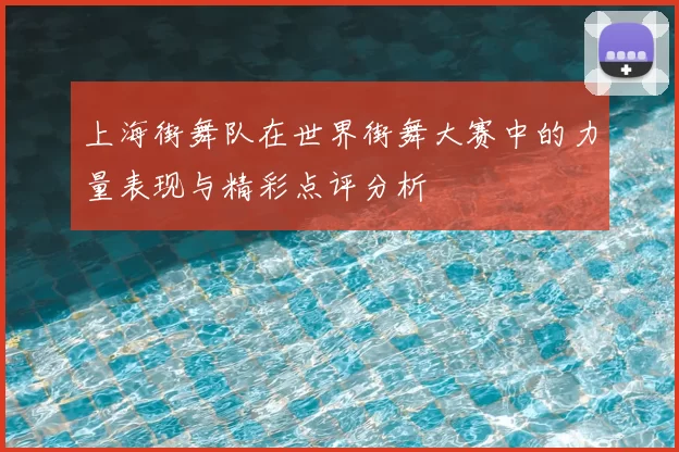 上海街舞队在世界街舞大赛中的力量表现与精彩点评分析