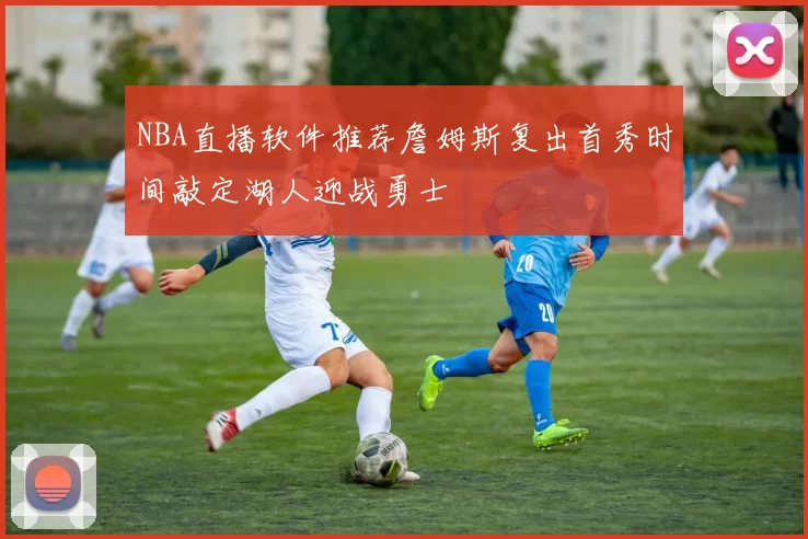 NBA直播软件推荐詹姆斯复出首秀时间敲定湖人迎战勇士
