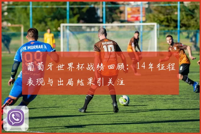 葡萄牙世界杯战绩回顾：14年征程表现与出局结果引关注