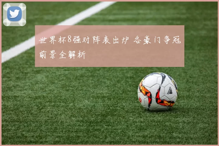 世界杯8强对阵表出炉 各豪门争冠前景全解析