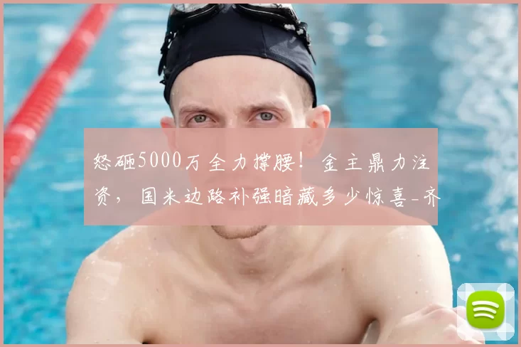 怒砸5000万全力撑腰！金主鼎力注资，国米边路补强暗藏多少惊喜_齐沃_资金_资方