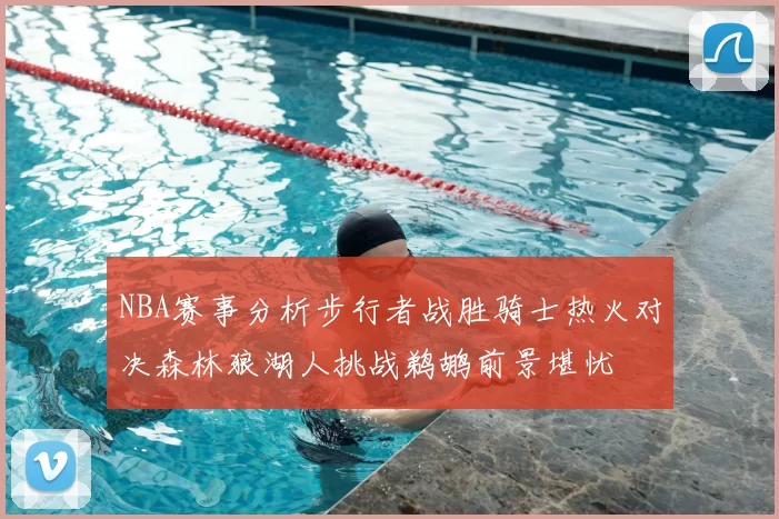 NBA赛事分析步行者战胜骑士热火对决森林狼湖人挑战鹈鹕前景堪忧